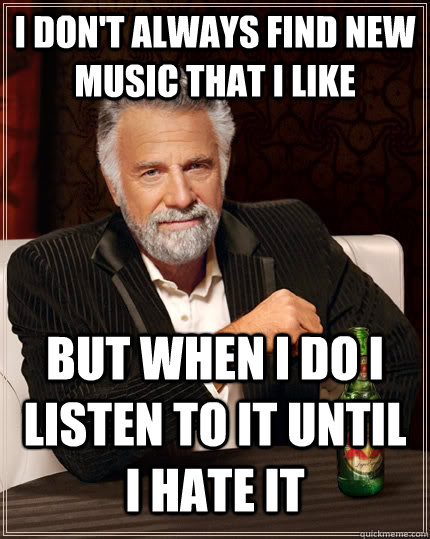 I don't always find new music that i like but when I do I listen to it until i hate it - I don't always find new music that i like but when I do I listen to it until i hate it  The Most Interesting Man In The World