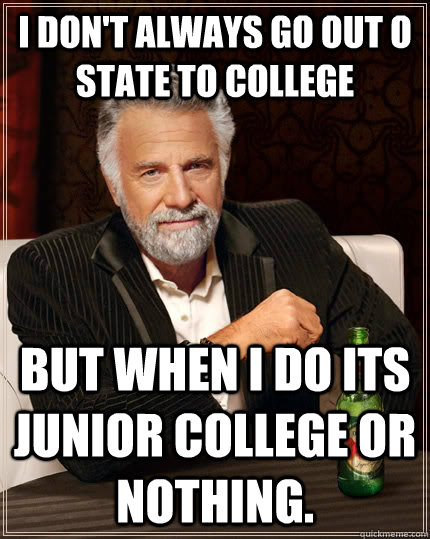 I don't always go out o state to college but when I do its junior college or nothing.   The Most Interesting Man In The World