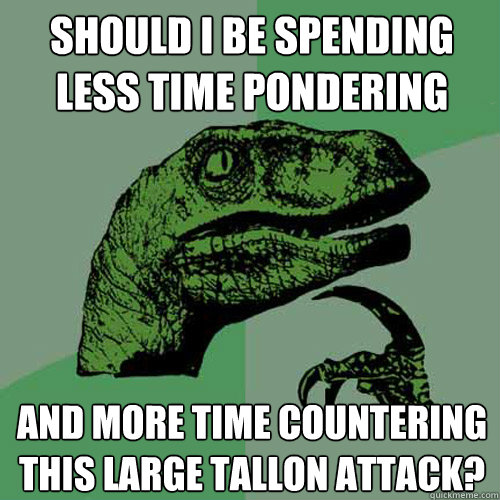 Should I be spending less time pondering and more time countering this large tallon attack?  Philosoraptor