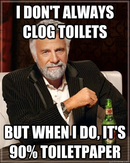 I don't always clog toilets but when i do, it's 90% toiletpaper  The Most Interesting Man In The World