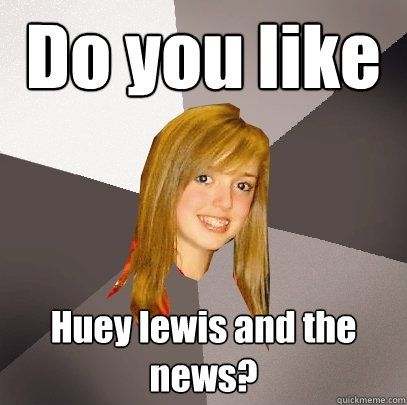 Do you like Huey lewis and the news?  Musically Oblivious 8th Grader