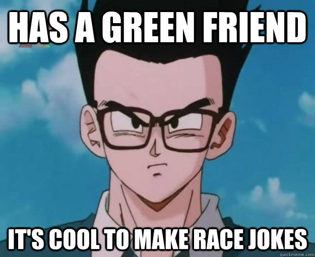 Has a green friend It's cool to make race jokes  