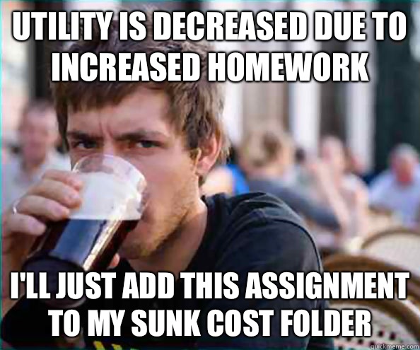 Utility is decreased due to increased homework  I'll just add this assignment to my sunk cost folder - Utility is decreased due to increased homework  I'll just add this assignment to my sunk cost folder  Lazy College Senior