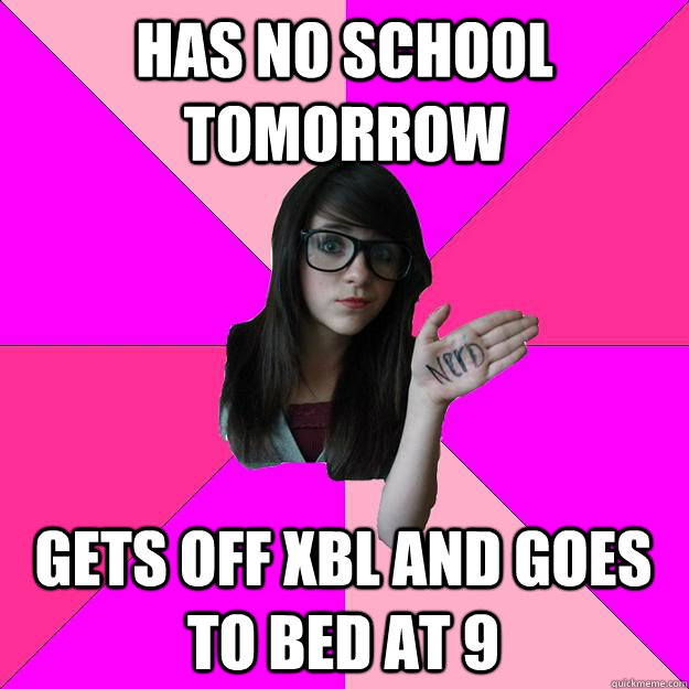 Has No school tomorrow Gets off xbl and goes to bed at 9  Idiot Nerd Girl