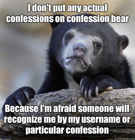 I don't put any actual confessions on confession bear Because I'm afraid someone will recognize me by my username or particular confession   Confession Bear