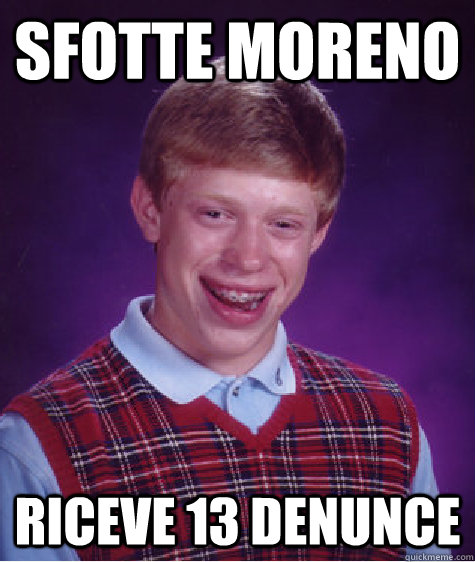 Sfotte moreno riceve 13 denunce  Bad Luck Brian