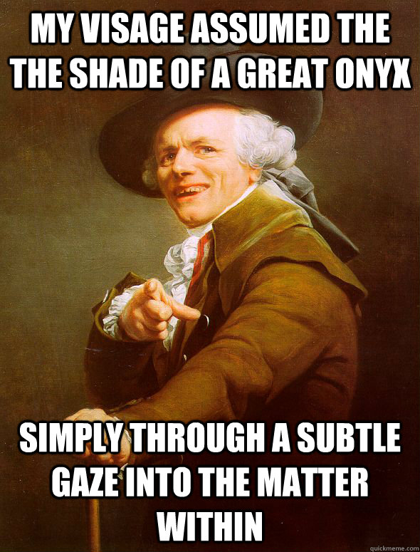 my visage assumed the the shade of a great onyx simply through a subtle gaze into the matter within  Joseph Ducreux