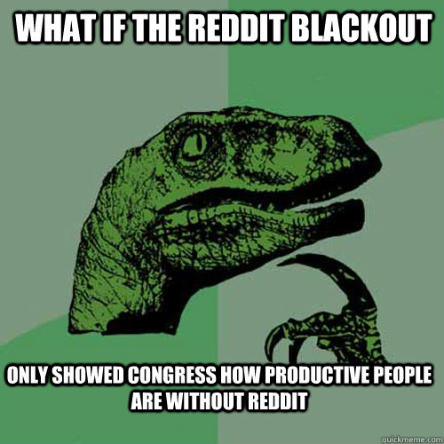 What if the reddit blackout only showed congress how productive people are without reddit  Philosoraptor