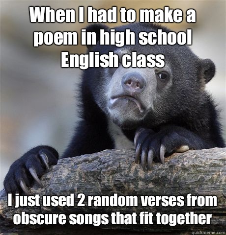 When I had to make a poem in high school English class I just used 2 random verses from obscure songs that fit together  Confession Bear