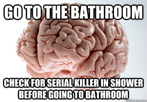 Go to the bathroom check for serial killer in shower before going to bathroom   Scumbag Brain