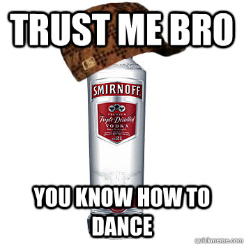 trust me bro You know how to dance  Scumbag Alcohol