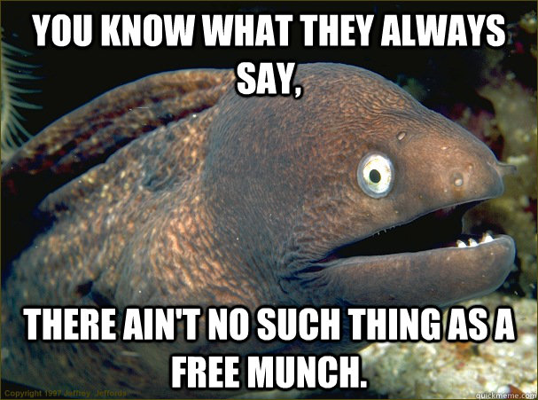 You know what they always say, there ain't no such thing as a free munch.  Bad Joke Eel