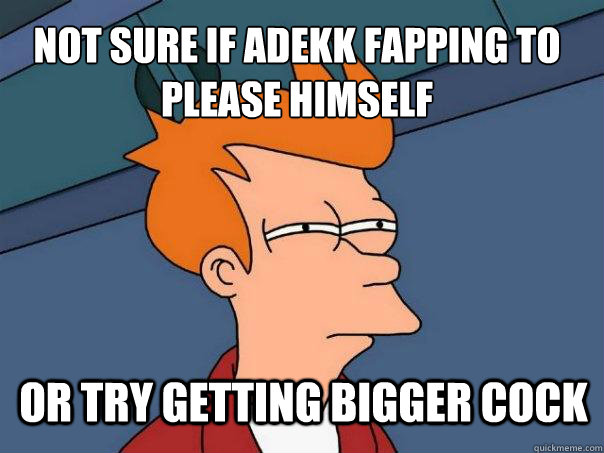 Not sure if adekk fapping to please himself  or try getting bigger cock  Futurama Fry