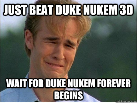 Just beat duke nukem 3d  wait for duke nukem forever begins  1990s Problems