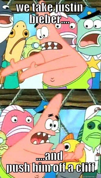 WE TAKE JUSTIN BIEBER.... ....AND  PUSH HIM OFF A CLIFF Push it somewhere else Patrick