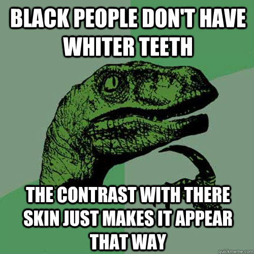 Black people don't have whiter teeth the contrast with there skin just makes it appear that way   Philosoraptor