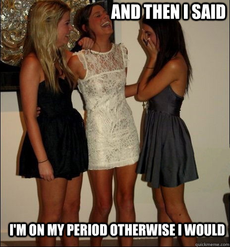 And then I said I'm on my period otherwise I would  Vindictive Girls