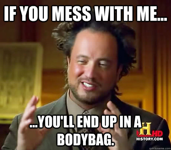 If you mess with me... ...you'll end up in a bodybag.  Ancient Aliens