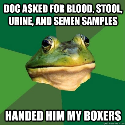 Doc asked for blood, stool, urine, and semen samples handed him my boxers - Doc asked for blood, stool, urine, and semen samples handed him my boxers  Foul Bachelor Frog