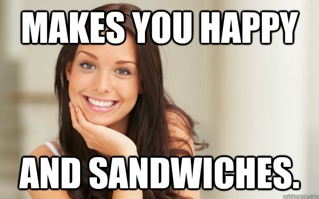 Makes you Happy AND SANDWICHES.  Good Girl Gina