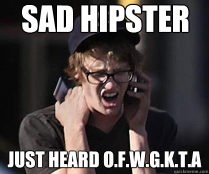 Sad hipster just heard O.F.W.G.K.T.A  Sad Hipster