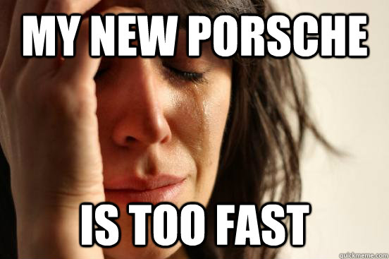 My new porsche Is too fast - My new porsche Is too fast  First World Problems