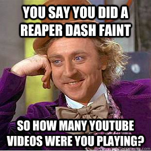 You say you did a reaper dash faint So how many YouTube videos were you playing? - You say you did a reaper dash faint So how many YouTube videos were you playing?  Condescending Wonka