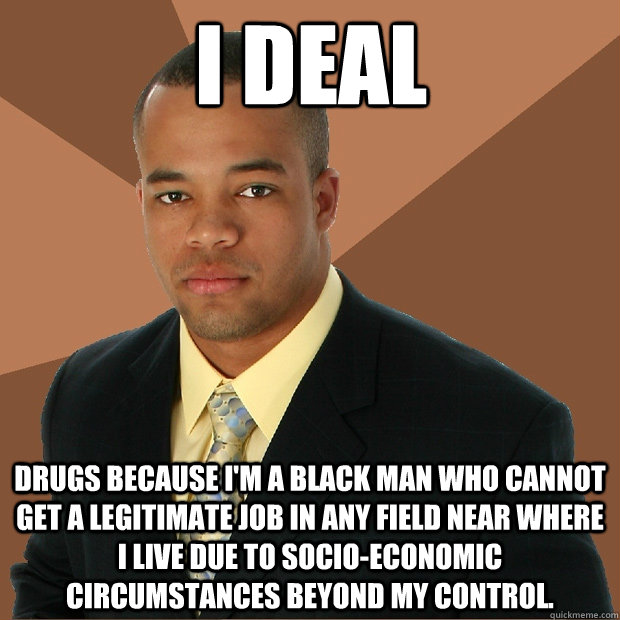 I deal Drugs because I'm a black man who cannot get a legitimate job in any field near where I live due to socio-economic circumstances beyond my control.  Successful Black Man