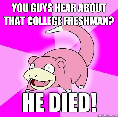 You guys hear about that college freshman? He died!  Slowpoke