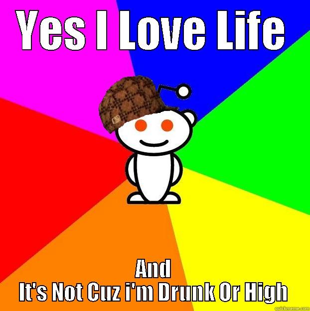 YES I LOVE LIFE AND IT'S NOT CUZ I'M DRUNK OR HIGH Scumbag Redditor