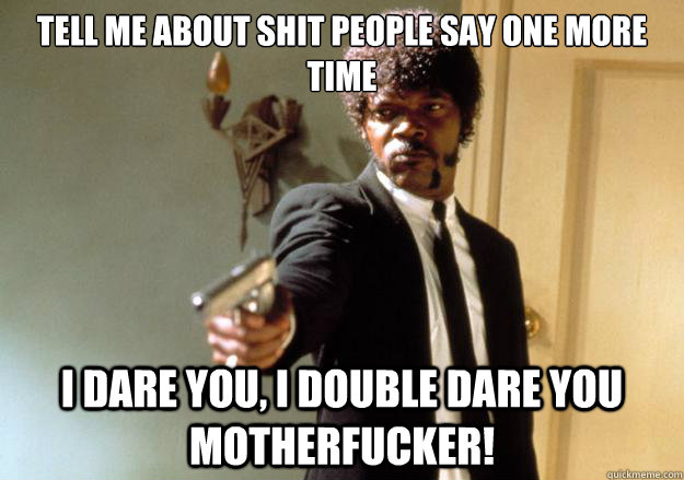 Tell me about shit people say one more time i dare you, i double dare you motherfucker! - Tell me about shit people say one more time i dare you, i double dare you motherfucker!  Samuel L Jackson