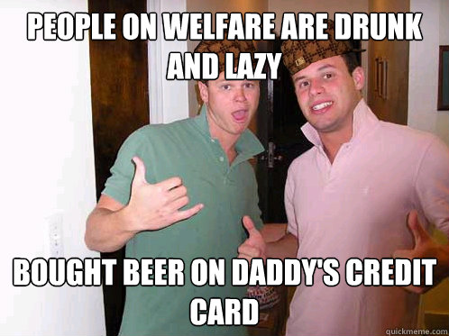 people on welfare are drunk and lazy bought beer on daddy's credit card  Scumbag Frat Boys