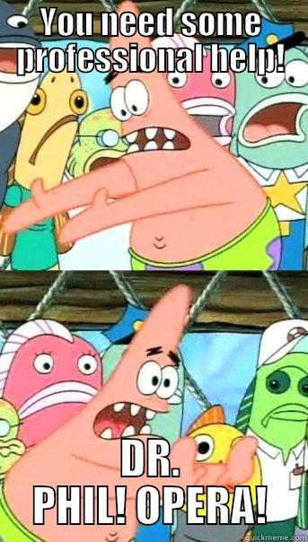 YOU NEED SOME PROFESSIONAL HELP! DR. PHIL! OPERA! Push it somewhere else Patrick