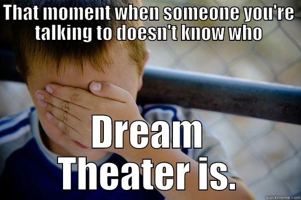 THAT MOMENT WHEN SOMEONE YOU'RE TALKING TO DOESN'T KNOW WHO DREAM THEATER IS. Confession kid