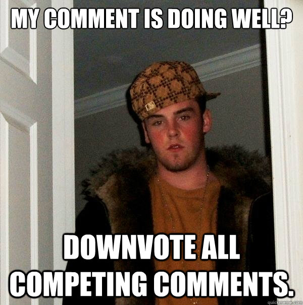 My comment is doing well? downvote all competing comments.  Scumbag Steve