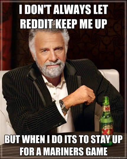 I don't always let reddit keep me up but when I do its to stay up for a Mariners game - I don't always let reddit keep me up but when I do its to stay up for a Mariners game  The Most Interesting Man In The World