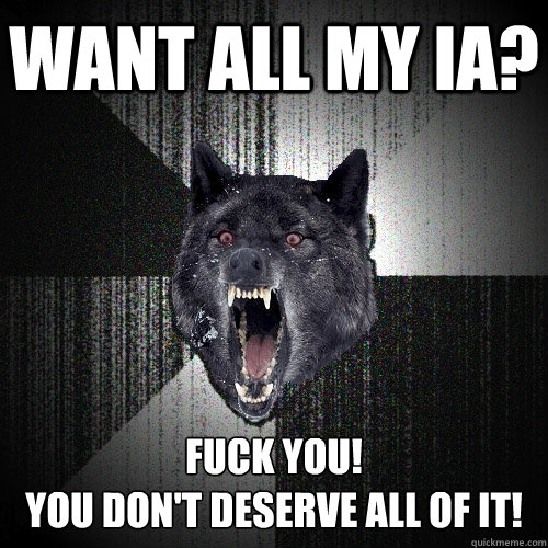 Want ALL MY IA? FUCK YOU! 
YOU DON'T Deserve all of it!   Insanity Wolf