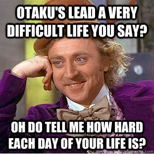 Otaku's lead a very difficult life you say? Oh do tell me how hard each day of your life is? - Otaku's lead a very difficult life you say? Oh do tell me how hard each day of your life is?  Condescending Wonka