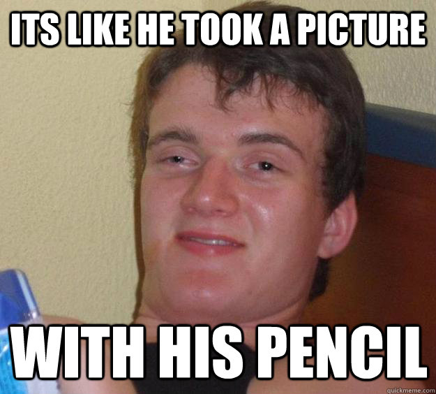 its like he took a picture with his pencil  10 Guy