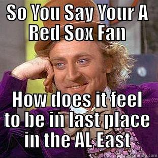 So You Say Your A Red Sox Fan. - SO YOU SAY YOUR A RED SOX FAN HOW DOES IT FEEL TO BE IN LAST PLACE IN THE AL EAST Condescending Wonka