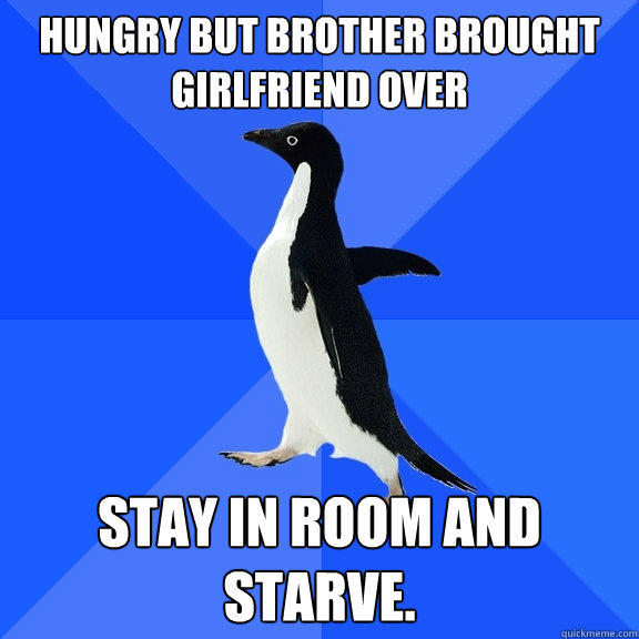 hungry but brother brought girlfriend over stay in room and starve. - hungry but brother brought girlfriend over stay in room and starve.  Socially Awkward Penguin