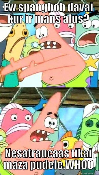 EW SPANGBOB DAVAI KUR IR MANS ALUS? NESATRAUCAAS TIKAI MAZA PUDELE.WHOO Push it somewhere else Patrick