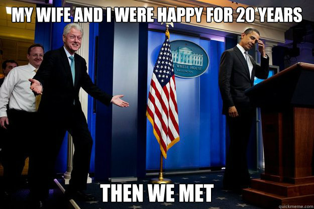 my wife and i were happy for 20 years then we met  Inappropriate Timing Bill Clinton