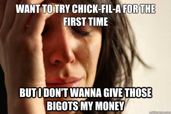 want to try chick-fil-a for the first time but i don't wanna give those bigots my money  First World Problems