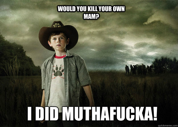 Would you kill your own mam? I did muthafucka!  Carl Grimes Walking Dead