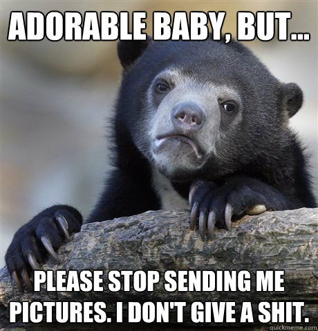 Adorable baby, but... Please stop sending me pictures. I don't give a shit.  Confession Bear