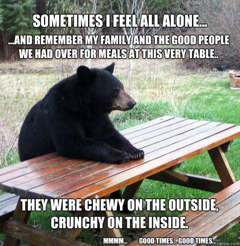 Sometimes I feel all Alone... ...and remember my family and the good people we had over for meals at this very table..
 They were chewy on the Outside, Crunchy on the inside.
 mmmm...         good times... good times...  