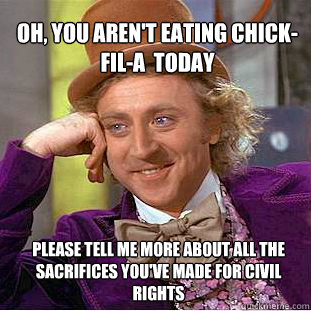 Oh, you aren't eating chick-fil-a  today  Please tell me more about all the sacrifices you've made for civil rights  Willy Wonka Meme