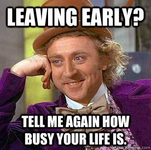 leaving early? tell me again how busy your life is. - leaving early? tell me again how busy your life is.  Condescending Wonka