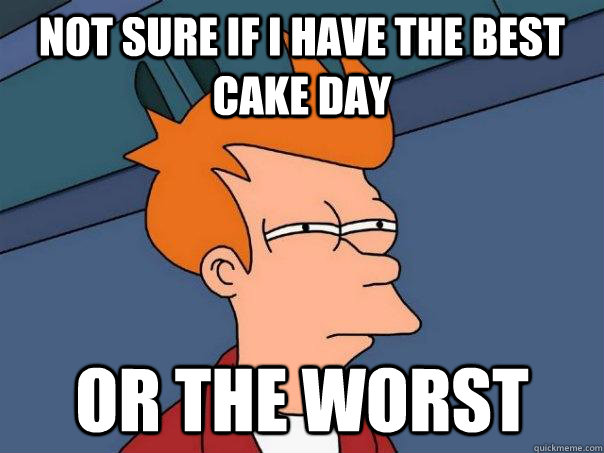 Not sure if i have the best cake day Or the worst  Futurama Fry